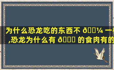 为什么恐龙吃的东西不 🌼 一样,恐龙为什么有 🐎 的食肉有的吃植物